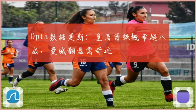 Opta数据更新：皇马晋级概率超八成，曼城翻盘需奇迹