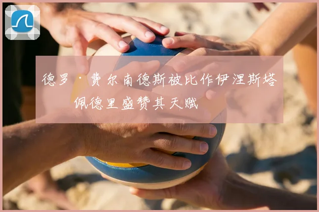 德罗·费尔南德斯被比作伊涅斯塔，佩德里盛赞其天赋