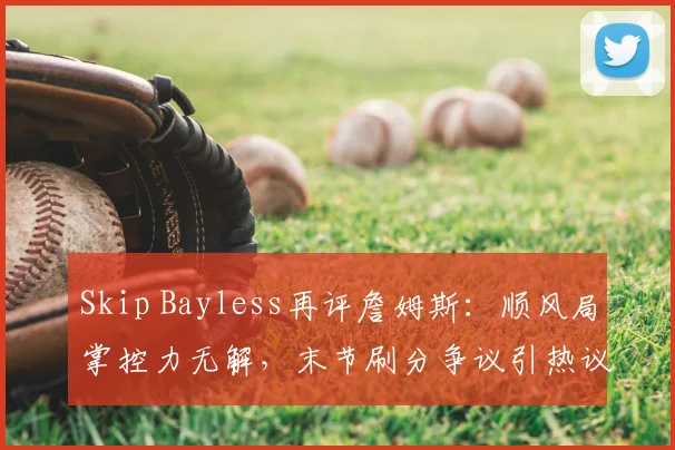Skip Bayless再评詹姆斯：顺风局掌控力无解，末节刷分争议引热议