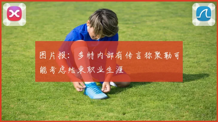 图片报：多特内部有传言称聚勒可能考虑结束职业生涯