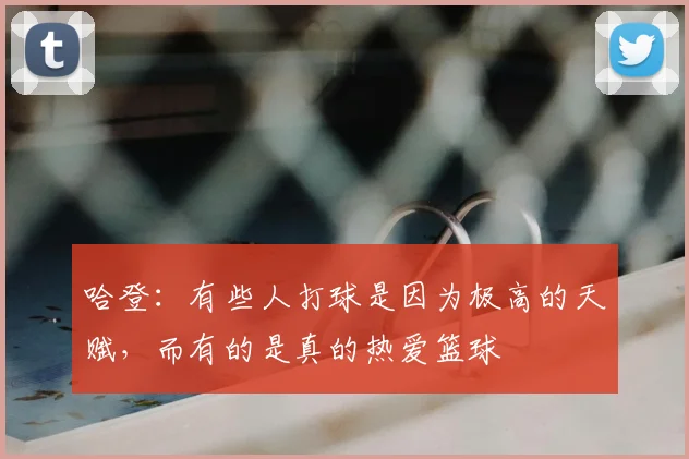 哈登：有些人打球是因为极高的天赋，而有的是真的热爱篮球