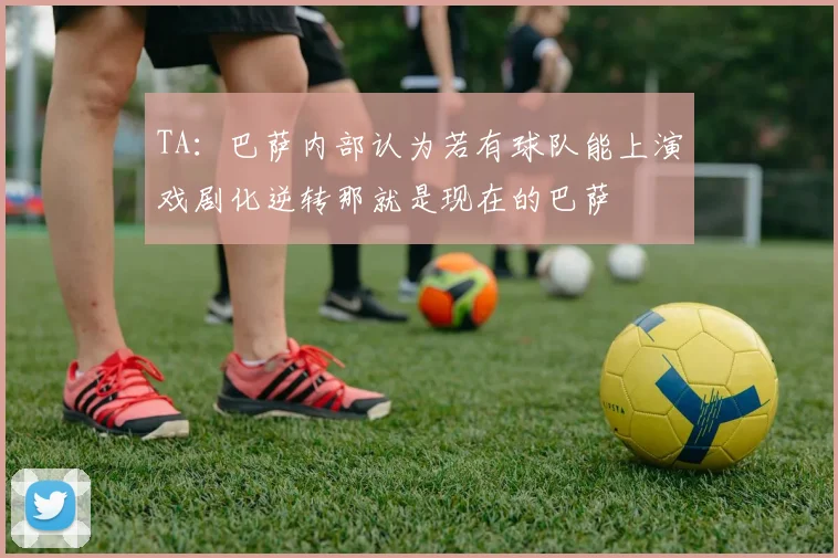 TA：巴萨内部认为若有球队能上演戏剧化逆转那就是现在的巴萨