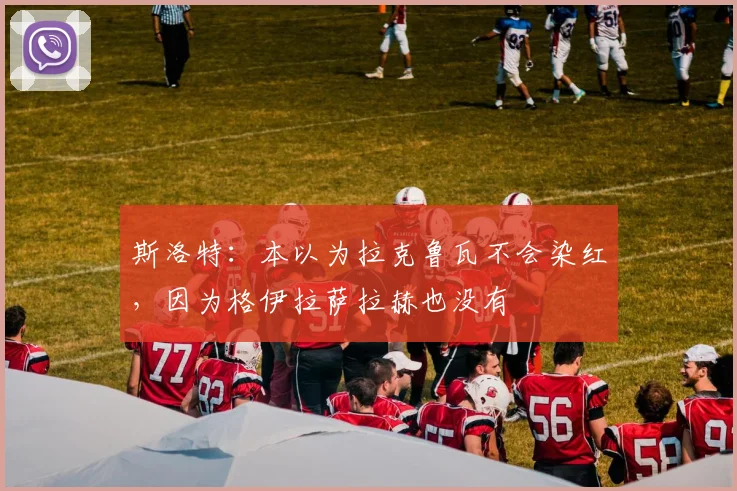 斯洛特：本以为拉克鲁瓦不会染红，因为格伊拉萨拉赫也没有