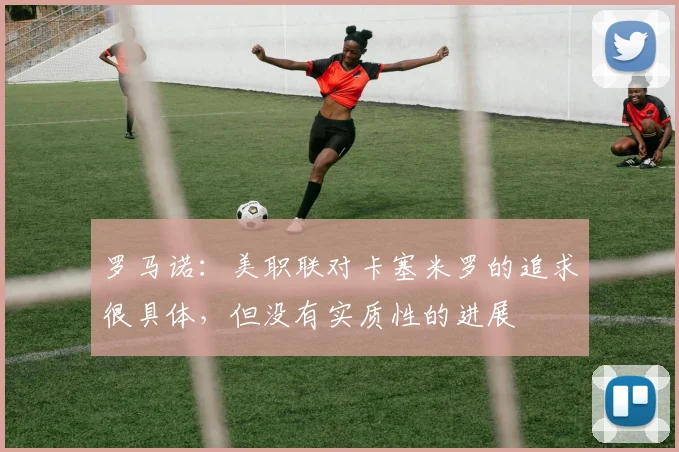 罗马诺：美职联对卡塞米罗的追求很具体，但没有实质性的进展