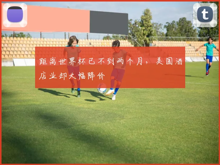 距离世界杯已不到两个月，美国酒店业却大幅降价