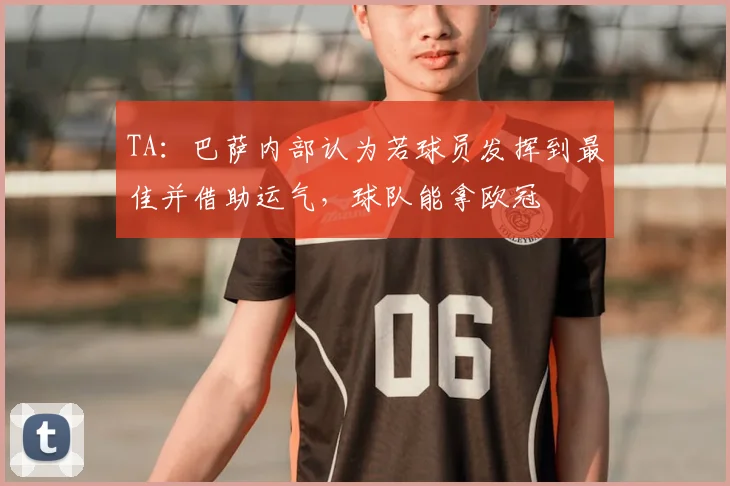 TA：巴萨内部认为若球员发挥到最佳并借助运气，球队能拿欧冠