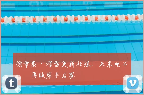 德章泰·穆雷更新社媒：未来绝不会再缺席季后赛