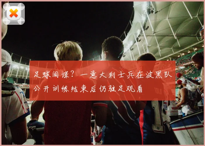 足球间谍？一意大利士兵在波黑队公开训练结束后仍驻足观看