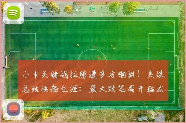 小卡关键战拉胯遭多方嘲讽！美媒总结快船生涯：最大败笔离开猛龙