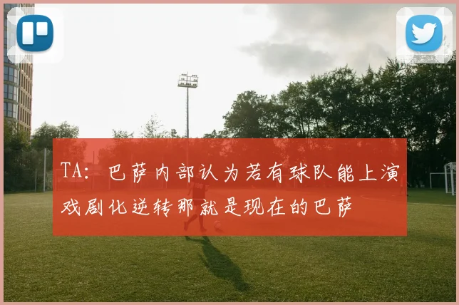 TA：巴萨内部认为若有球队能上演戏剧化逆转那就是现在的巴萨