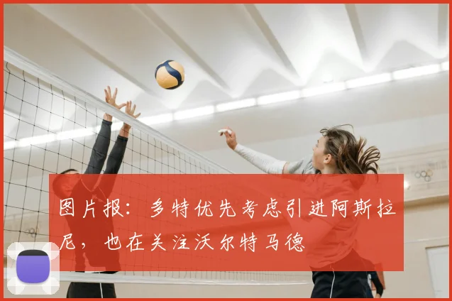 图片报：多特优先考虑引进阿斯拉尼，也在关注沃尔特马德