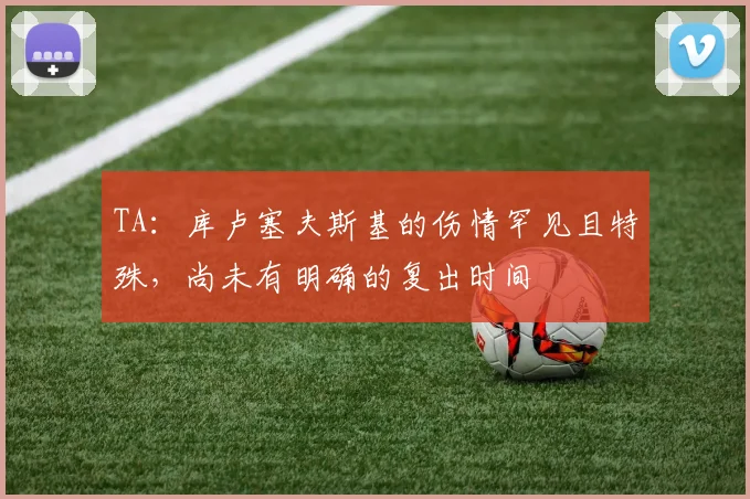 TA：库卢塞夫斯基的伤情罕见且特殊，尚未有明确的复出时间