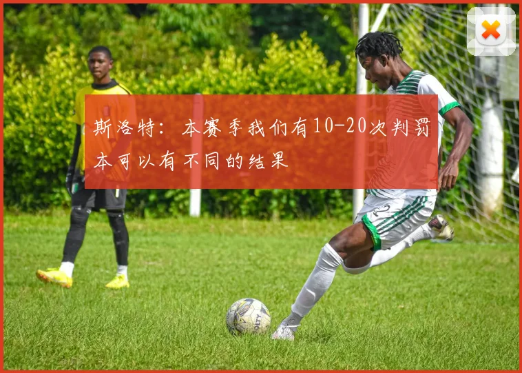 斯洛特：本赛季我们有10-20次判罚本可以有不同的结果