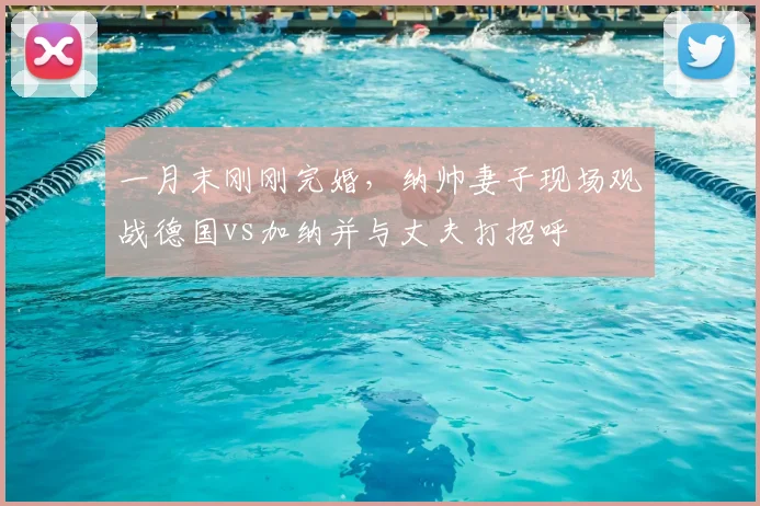 一月末刚刚完婚，纳帅妻子现场观战德国vs加纳并与丈夫打招呼