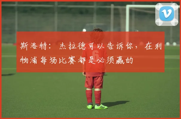 斯洛特：杰拉德可以告诉你，在利物浦每场比赛都是必须赢的