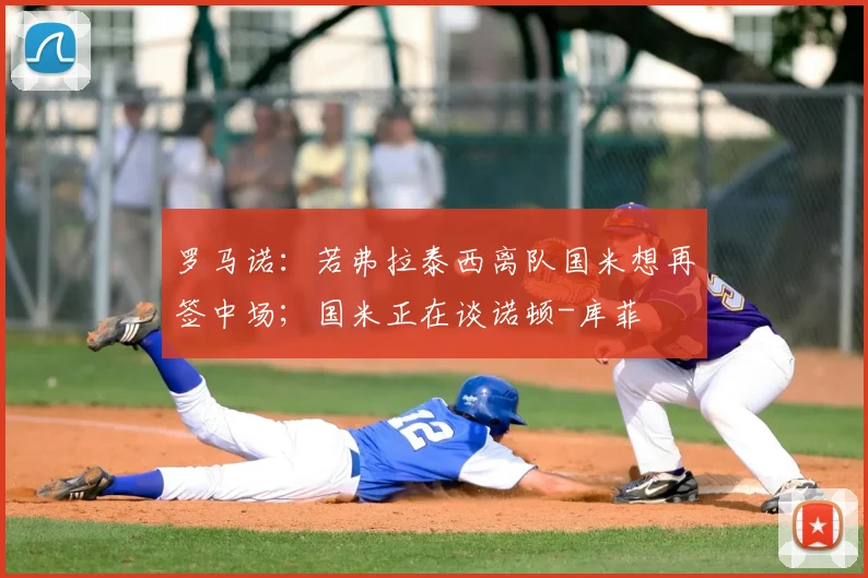 罗马诺：若弗拉泰西离队国米想再签中场；国米正在谈诺顿-库菲
