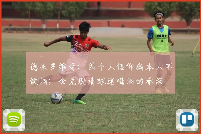 德米罗维奇：因个人信仰我本人不饮酒；会兑现请球迷喝酒的承诺
