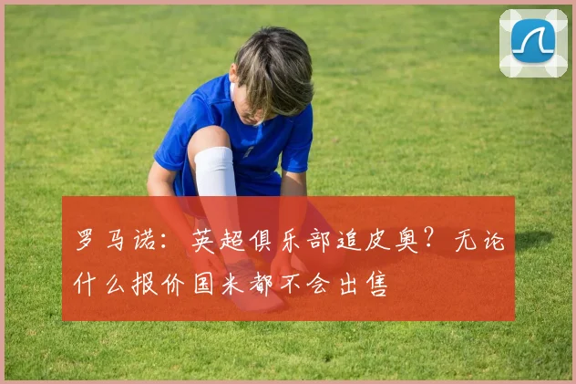 罗马诺：英超俱乐部追皮奥？无论什么报价国米都不会出售