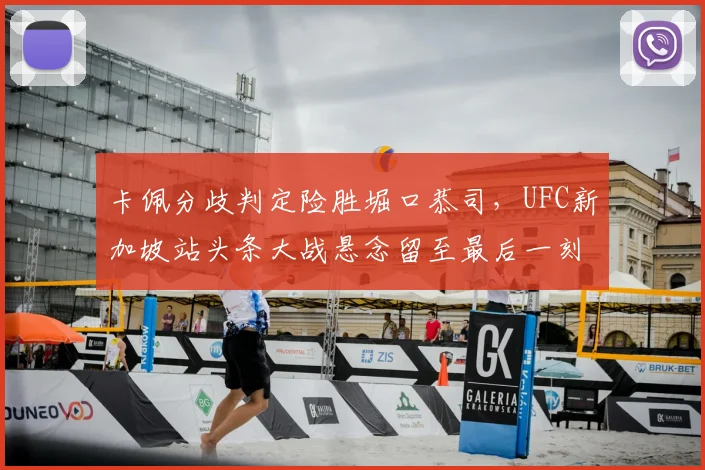 卡佩分歧判定险胜堀口恭司，UFC新加坡站头条大战悬念留至最后一刻
