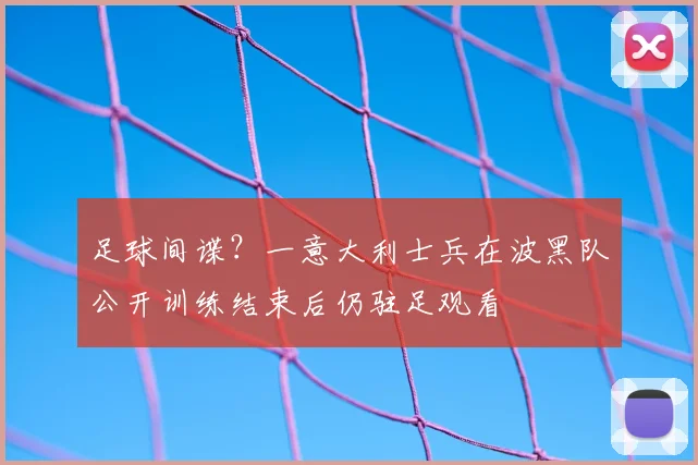 足球间谍？一意大利士兵在波黑队公开训练结束后仍驻足观看