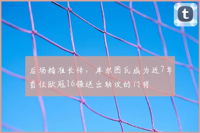 后场精准长传，库尔图瓦成为近7年首位欧冠16强送出助攻的门将