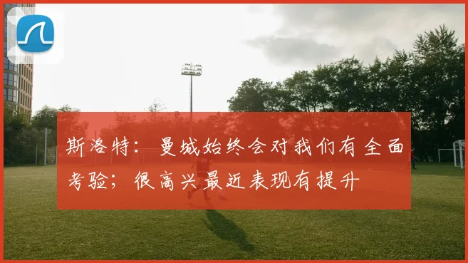 斯洛特：曼城始终会对我们有全面考验；很高兴最近表现有提升