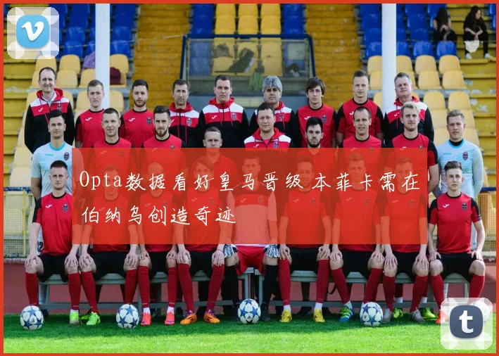 Opta数据看好皇马晋级 本菲卡需在伯纳乌创造奇迹