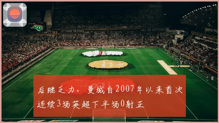 后继乏力，曼城自2007年以来首次连续3场英超下半场0射正