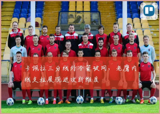 卡佩拉三分线外冷箭破网，老鹰内线支柱展现进攻新维度