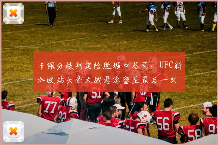 卡佩分歧判定险胜堀口恭司，UFC新加坡站头条大战悬念留至最后一刻