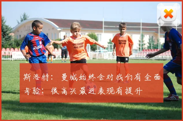 斯洛特：曼城始终会对我们有全面考验；很高兴最近表现有提升