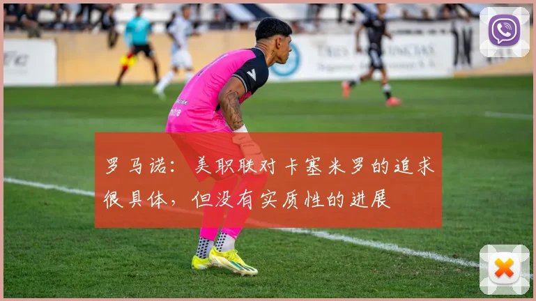 罗马诺：美职联对卡塞米罗的追求很具体，但没有实质性的进展