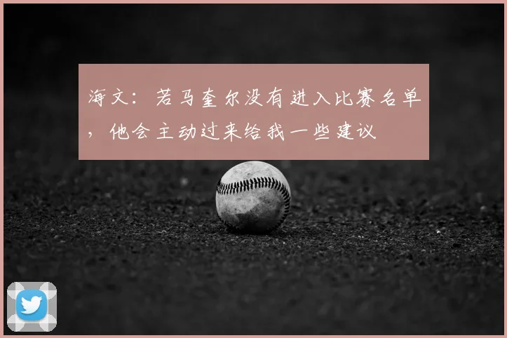 海文：若马奎尔没有进入比赛名单，他会主动过来给我一些建议