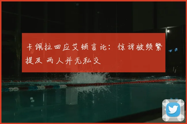 卡佩拉回应艾顿言论：惊讶被频繁提及 两人并无私交