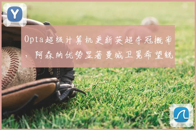 Opta超级计算机更新英超夺冠概率，阿森纳优势显著曼城卫冕希望锐减
