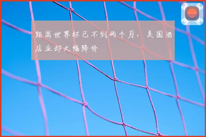 距离世界杯已不到两个月，美国酒店业却大幅降价