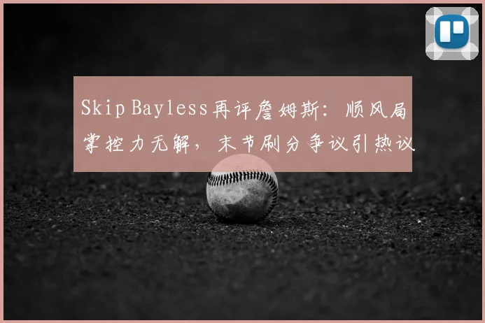 Skip Bayless再评詹姆斯：顺风局掌控力无解，末节刷分争议引热议