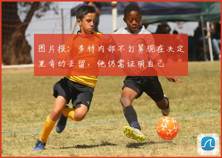 图片报：多特内部不打算现在决定里肯的去留，他仍需证明自己